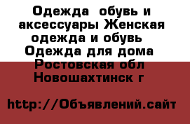 Одежда, обувь и аксессуары Женская одежда и обувь - Одежда для дома. Ростовская обл.,Новошахтинск г.